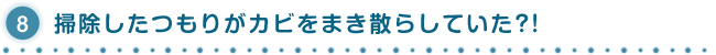 8.掃除したつもりがカビをまき散らしていた?!