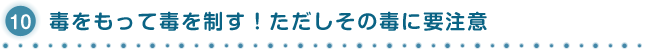 10.毒をもって毒を制す！ただしその毒に要注意