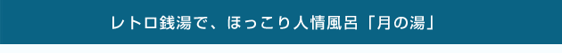 レトロ銭湯で、ほっこり人情風呂　「月の湯」