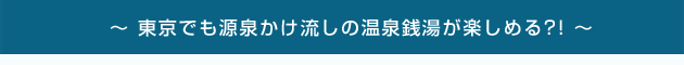 東京でも源泉かけ流しの温泉銭湯が楽しめる?!