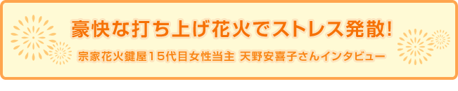 豪快な打ち上げ花火でストレス発散！宗家花火鍵屋15代目 天野安喜子さんインタビュー