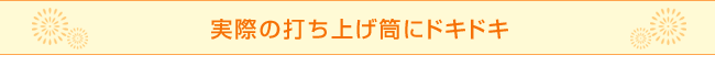 実際の打ち上げ筒にドキドキ