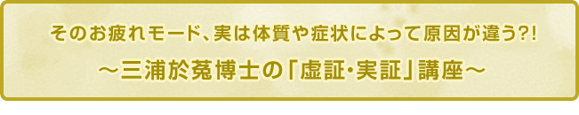 そのお疲れモード、実は体質や症状によって原因が違う?!〜三浦於菟博士の「虚証・実証」講座〜