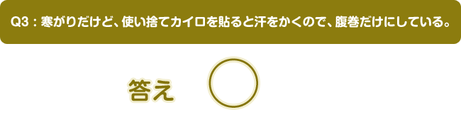 Q3:寒がりだけど、使い捨てカイロを貼ると汗をかくので、腹巻だけにしている。答え ○