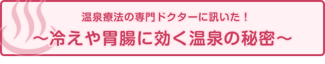 温泉療法の専門ドクターに訊いた！～冷えや胃腸に効く温泉の秘密～