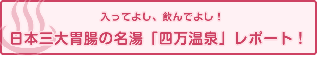 入ってよし、飲んでよし！日本三大胃腸の名湯「四万温泉」レポート！