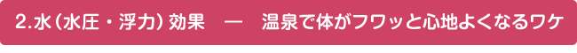 2.水（水圧・浮力）効果――温泉で体がフワッと心地よくなるワケ