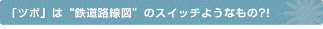 「ツボ」は“鉄道路線図”のスイッチようなもの?!