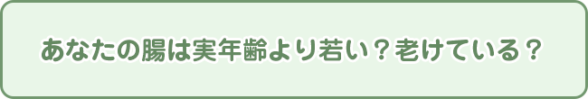 あなたの腸は実年齢より若い？老けている？