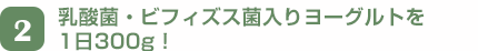 2　乳酸菌・ビフィズス菌入りヨーグルトを1日300g！