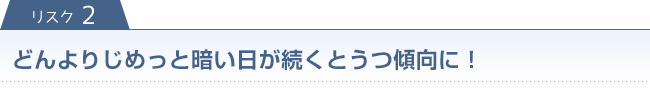 リスク2　どんよりじめっと暗い日が続くとうつ傾向に！