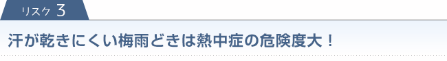 リスク3　汗が乾きにくい梅雨どきは熱中症の危険度大！