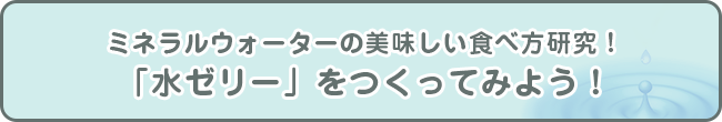 ミネラルウォーターの美味しい食べ方研究！「水ゼリー」をつくってみよう！