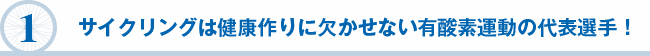 １　サイクリングは健康作りに欠かせない有酸素運動の代表選手！