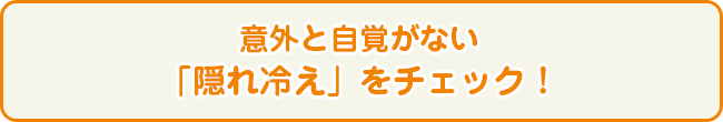 意外と自覚がない「隠れ冷え」をチェック！