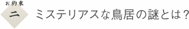 ２　ミステリアスな鳥居の謎とは？
