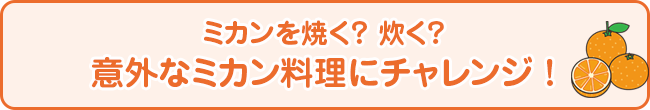 ミカンを焼く？炊く？ 意外なミカン料理にチャレンジ！