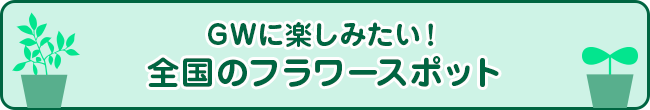 GWに楽しみたい！全国のフラワースポット