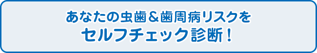 あなたの虫歯＆歯周病リスクをセルフチェック診断！