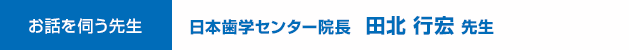 日本歯学センター院長　田北 行宏　先生