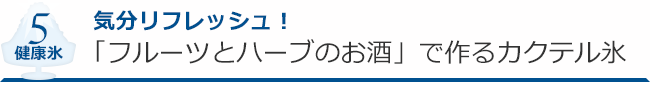 健康氷５ 　気分リフレッシュ！「フルーツとハーブのお酒」で作るカクテル氷