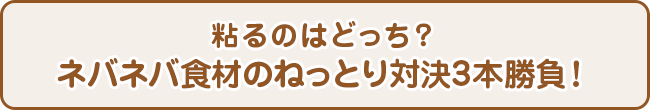 粘るのはどっち？　ネバネバ食材のねっとり対決3本勝負！