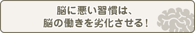 脳に悪い習慣は、脳の働きを劣化させる！