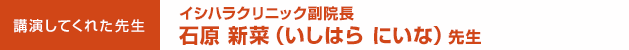 講演してくれた先生：イシハラクリニック副院長　石原 新菜（いしはら・にいな）先生