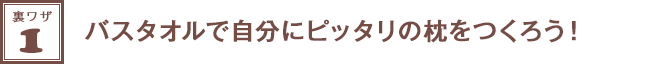 裏ワザ１★バスタオルで自分にピッタリの枕をつくろう！