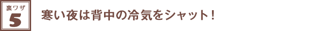 裏ワザ５★寒い夜は背中の冷気をシャット！