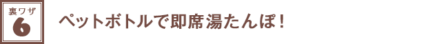 裏ワザ６★ペットボトルで即席湯たんぽ！