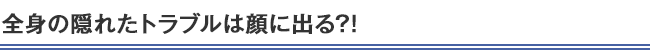 全身の隠れたトラブルは顔に出る?!