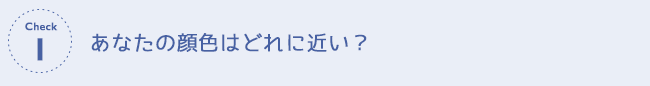 チェック１　あなたの顔色はどれに近い？