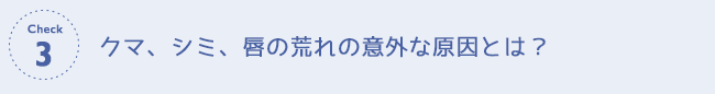 チェック３　クマ、シミ、唇の荒れの意外な原因とは？