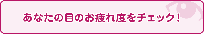 あなたの目のお疲れ度をチェック！