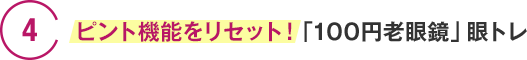 4　ピント機能をリセット！「100円老眼鏡」眼トレ