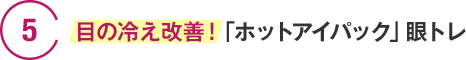 5　目の冷え改善！「ホットアイパック」眼トレ