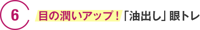 6　目の潤いアップ！「油出し」眼トレ