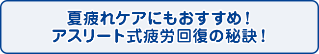 夏疲れケアにもおすすめ！アスリート式疲労回復の秘訣！