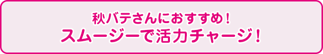 秋バテさんにおすすめ！スムージーで活力チャージ！