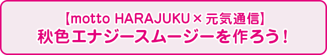 【motto HARAJUKU×元気通信】秋色エナジースムージーを作ろう！