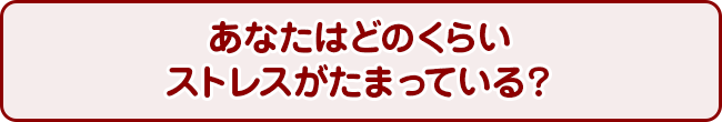 あなたはどのくらいストレスがたまっている