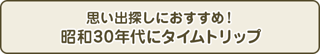 思い出探しにおすすめ！昭和30年代にタイムトリップ