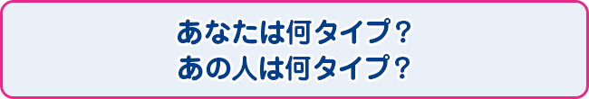 あなたは何タイプ？ あの人は何タイプ？