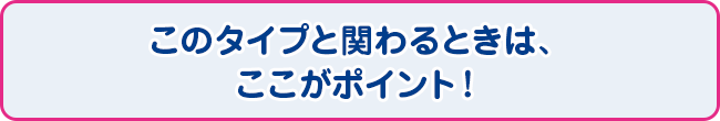 このタイプと関わるときは、ここがポイント！