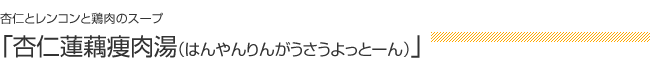 杏仁とレンコンと鶏肉のスープ：「杏仁蓮藕痩肉湯（はんやんりんがうさうよっとーん）」