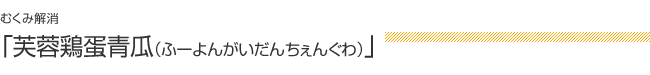 むくみを解消：「芙蓉鶏蛋青瓜（ふーよんがいだんちぇんぐわ）」