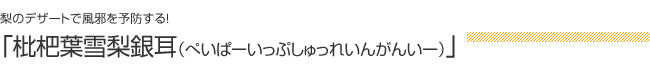 梨のデザートで風邪を予防する！：「枇杷葉雪梨銀耳（ぺいぱーいっぷしゅっれいんがんいー）」