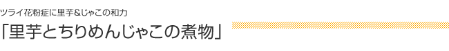 ツライ花粉症に里芋＆じゃこの和力：「里芋とちりめんじゃこの煮物」