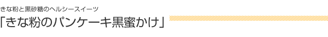 きな粉と黒砂糖のヘルシースイーツ：「きな粉のパンケーキ黒蜜かけ」